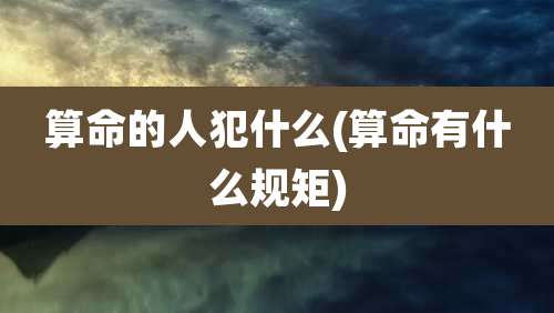 算命的人犯什么(算命有什么规矩)
