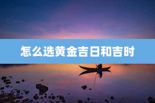 怎么选黄金吉日和吉时