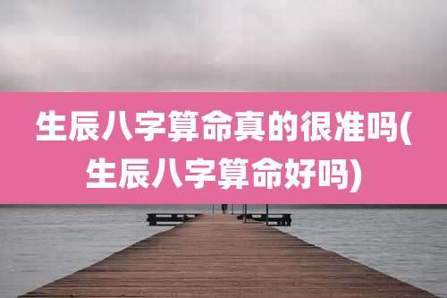 生辰八字算命真的很准吗(生辰八字算命好吗)