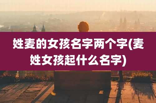 姓麦的女孩名字两个字(麦姓女孩起什么名字)