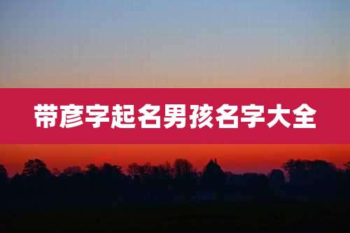 带彦字起名男孩名字大全