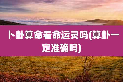 卜卦算命看命运灵吗(算卦一定准确吗)