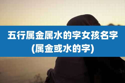 五行属金属水的字女孩名字(属金或水的字)