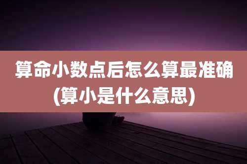 算命小数点后怎么算最准确(算小是什么意思)