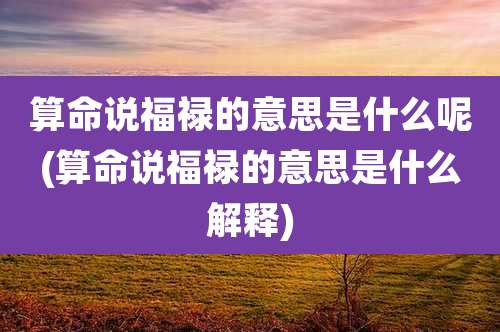 算命说福禄的意思是什么呢(算命说福禄的意思是什么解释)