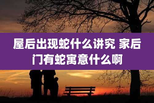 屋后出现蛇什么讲究 家后门有蛇寓意什么啊