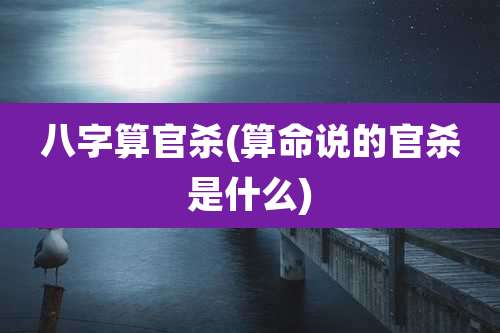 八字算官杀(算命说的官杀是什么)