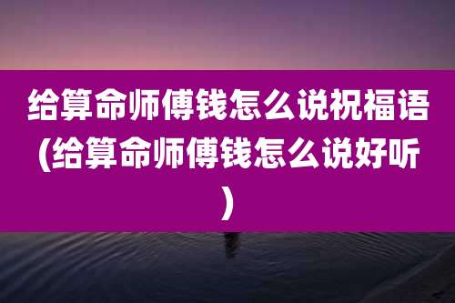 给算命师傅钱怎么说祝福语(给算命师傅钱怎么说好听)