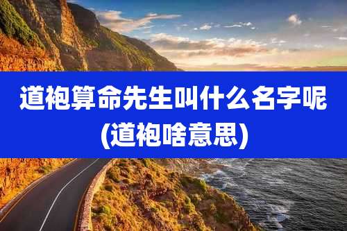 道袍算命先生叫什么名字呢(道袍啥意思)