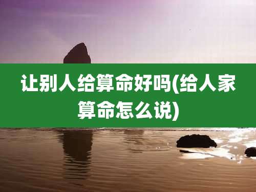 让别人给算命好吗(给人家算命怎么说)