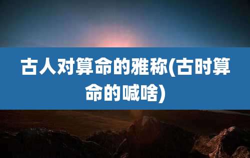 古人对算命的雅称(古时算命的喊啥)