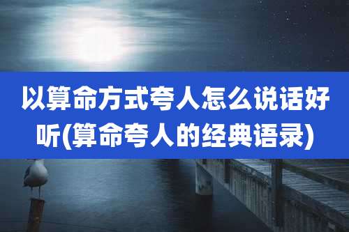 以算命方式夸人怎么说话好听(算命夸人的经典语录)