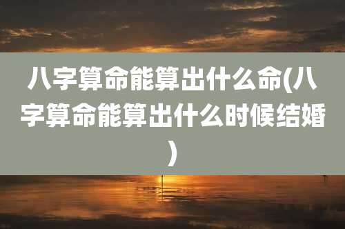 八字算命能算出什么命(八字算命能算出什么时候结婚)