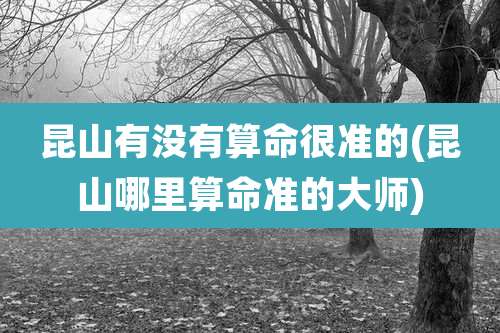昆山有没有算命很准的(昆山哪里算命准的大师)