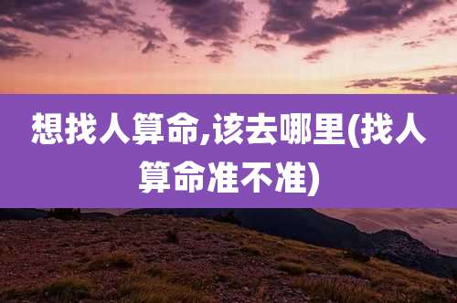 想找人算命,该去哪里(找人算命准不准)