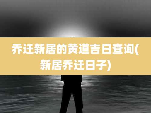 乔迁新居的黄道吉日查询(新居乔迁日子)