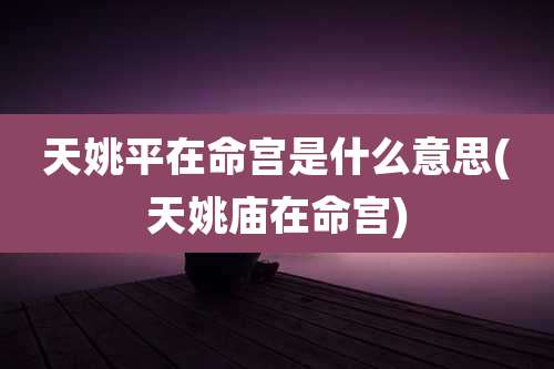 天姚平在命宫是什么意思(天姚庙在命宫)