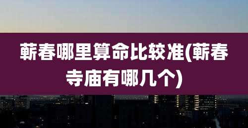 蕲春哪里算命比较准(蕲春寺庙有哪几个)