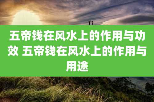 五帝钱在风水上的作用与功效 五帝钱在风水上的作用与用途
