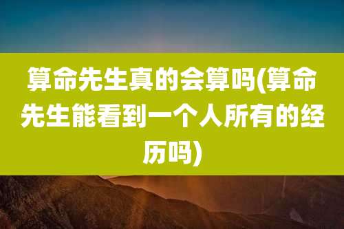 算命先生真的会算吗(算命先生能看到一个人所有的经历吗)