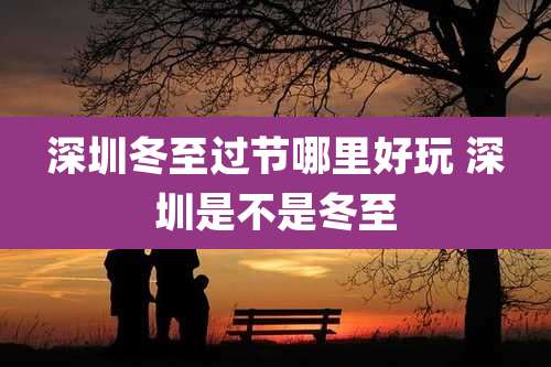 深圳冬至过节哪里好玩 深圳是不是冬至