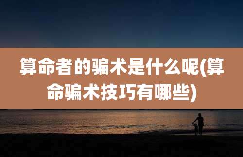 算命者的骗术是什么呢(算命骗术技巧有哪些)