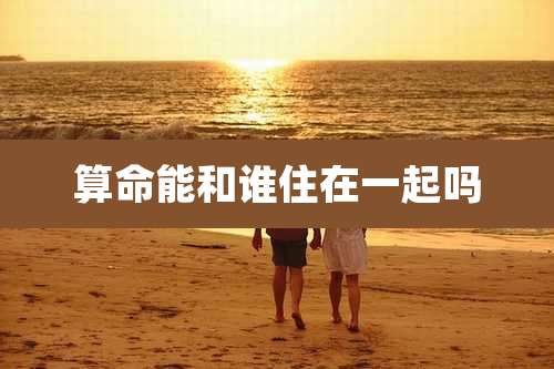 算命能和谁住在一起吗
