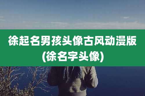 徐起名男孩头像古风动漫版(徐名字头像)