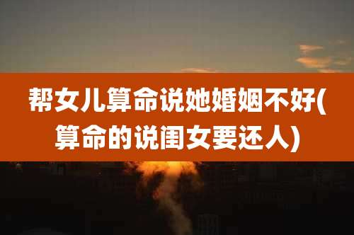 帮女儿算命说她婚姻不好(算命的说闺女要还人)