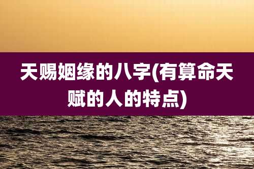 天赐姻缘的八字(有算命天赋的人的特点)
