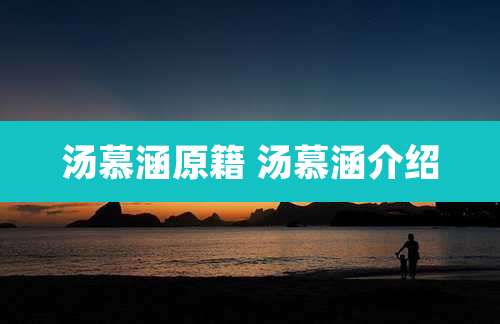 汤慕涵原籍 汤慕涵介绍