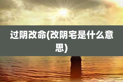 过阴改命(改阴宅是什么意思)
