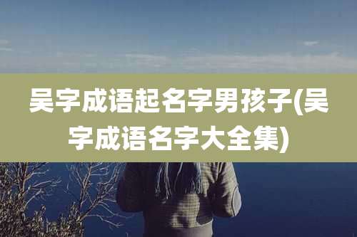吴字成语起名字男孩子(吴字成语名字大全集)
