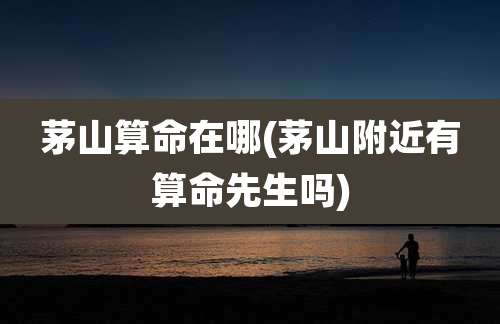 茅山算命在哪(茅山附近有算命先生吗)