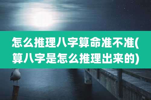 怎么推理八字算命准不准(算八字是怎么推理出来的)