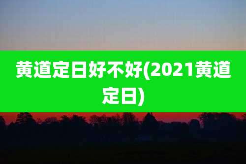 黄道定日好不好(2021黄道定日)