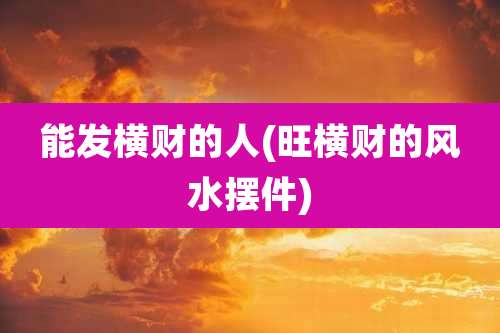 能发横财的人(旺横财的风水摆件)
