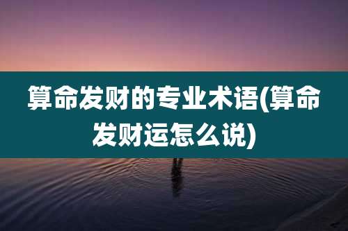 算命发财的专业术语(算命发财运怎么说)
