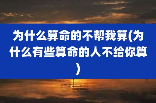 为什么算命的不帮我算(为什么有些算命的人不给你算)