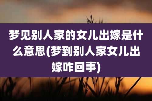 梦见别人家的女儿出嫁是什么意思(梦到别人家女儿出嫁咋回事)
