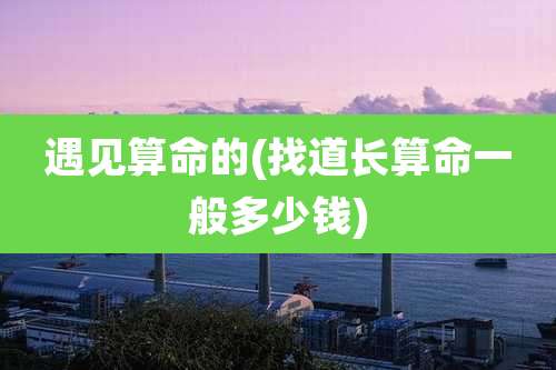 遇见算命的(找道长算命一般多少钱)