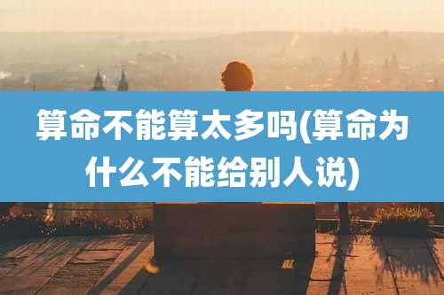 算命不能算太多吗(算命为什么不能给别人说)