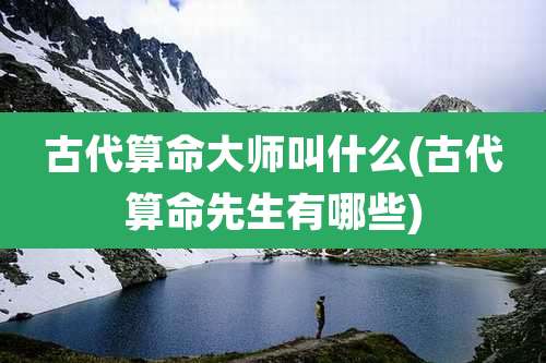 古代算命大师叫什么(古代算命先生有哪些)