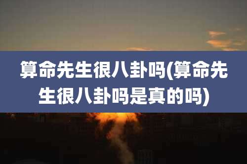 算命先生很八卦吗(算命先生很八卦吗是真的吗)