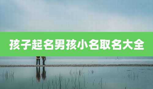 孩子起名男孩小名取名大全