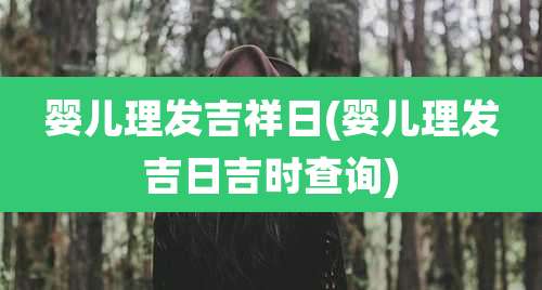 婴儿理发吉祥日(婴儿理发吉日吉时查询)