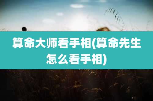 算命大师看手相(算命先生怎么看手相)