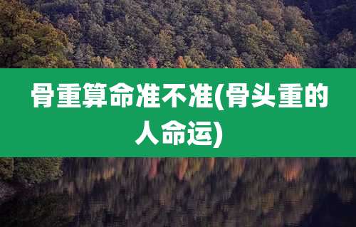 骨重算命准不准(骨头重的人命运)