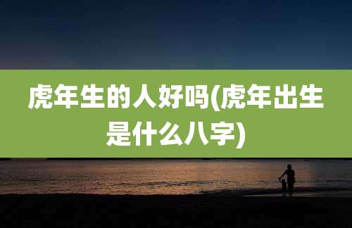 虎年生的人好吗(虎年出生是什么八字)