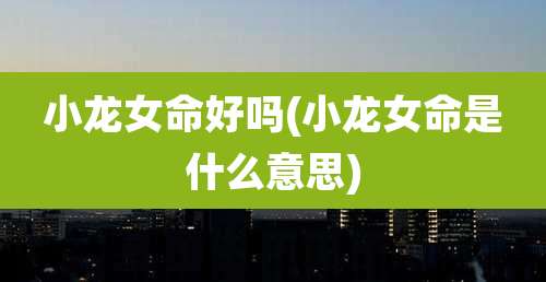 小龙女命好吗(小龙女命是什么意思)